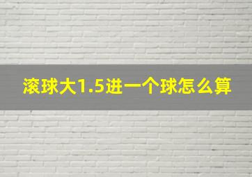 滚球大1.5进一个球怎么算