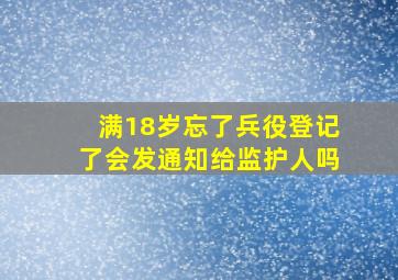 满18岁忘了兵役登记了会发通知给监护人吗