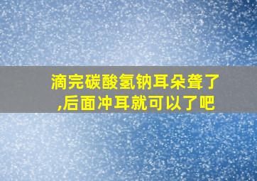 滴完碳酸氢钠耳朵聋了,后面冲耳就可以了吧