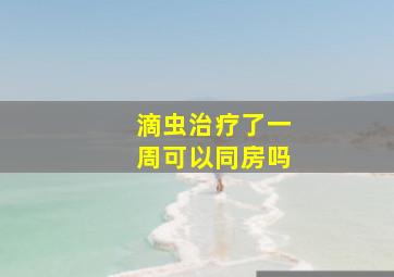 滴虫治疗了一周可以同房吗