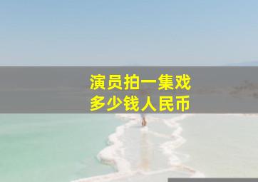 演员拍一集戏多少钱人民币