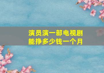 演员演一部电视剧能挣多少钱一个月