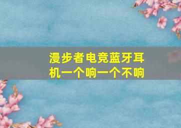 漫步者电竞蓝牙耳机一个响一个不响