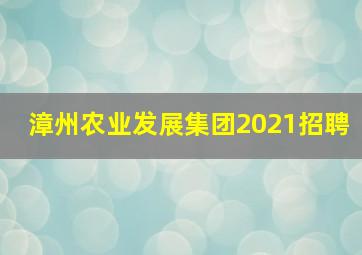 漳州农业发展集团2021招聘