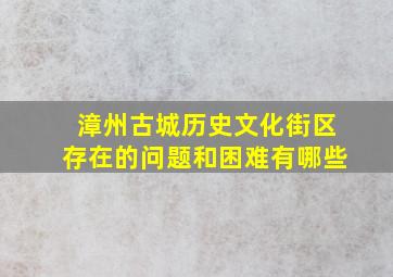 漳州古城历史文化街区存在的问题和困难有哪些