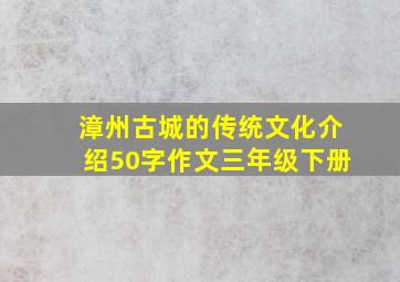 漳州古城的传统文化介绍50字作文三年级下册