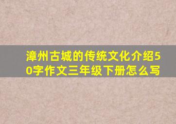 漳州古城的传统文化介绍50字作文三年级下册怎么写