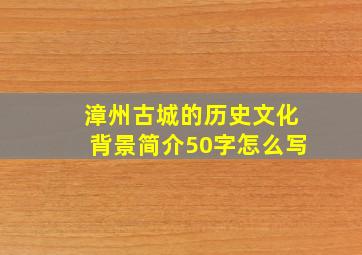 漳州古城的历史文化背景简介50字怎么写