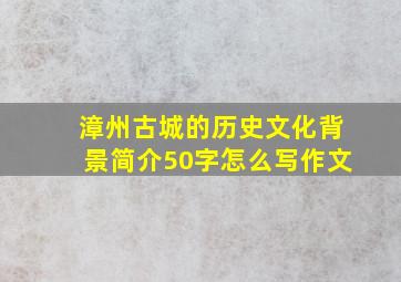 漳州古城的历史文化背景简介50字怎么写作文