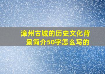 漳州古城的历史文化背景简介50字怎么写的