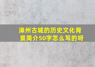 漳州古城的历史文化背景简介50字怎么写的呀