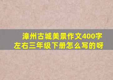 漳州古城美景作文400字左右三年级下册怎么写的呀