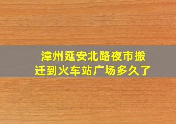 漳州延安北路夜市搬迁到火车站广场多久了