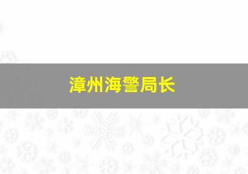 漳州海警局长