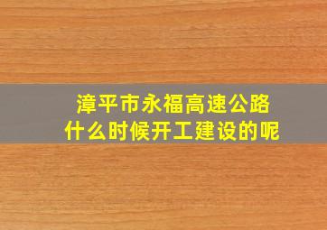 漳平市永福高速公路什么时候开工建设的呢