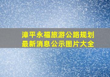 漳平永福旅游公路规划最新消息公示图片大全