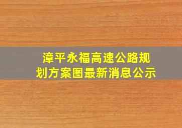 漳平永福高速公路规划方案图最新消息公示