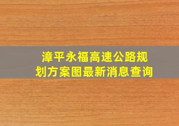 漳平永福高速公路规划方案图最新消息查询