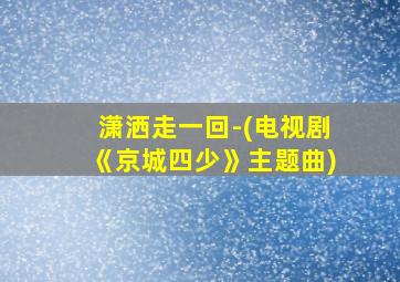 潇洒走一回-(电视剧《京城四少》主题曲)