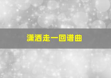 潇洒走一回谱曲