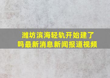 潍坊滨海轻轨开始建了吗最新消息新闻报道视频