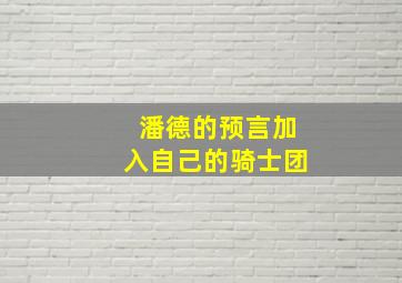 潘德的预言加入自己的骑士团