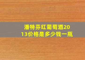 潘特芬红葡萄酒2013价格是多少钱一瓶