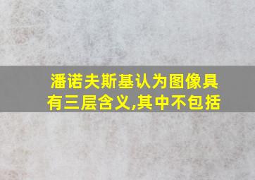 潘诺夫斯基认为图像具有三层含义,其中不包括