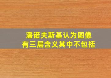 潘诺夫斯基认为图像有三层含义其中不包括