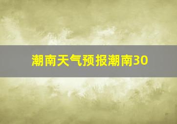 潮南天气预报潮南30