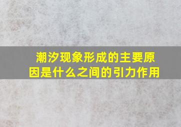 潮汐现象形成的主要原因是什么之间的引力作用