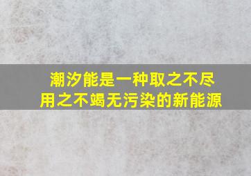 潮汐能是一种取之不尽用之不竭无污染的新能源