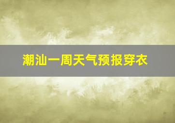 潮汕一周天气预报穿衣