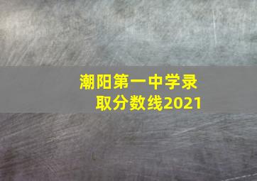 潮阳第一中学录取分数线2021