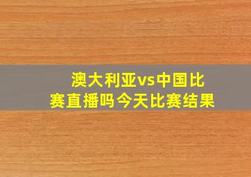 澳大利亚vs中国比赛直播吗今天比赛结果