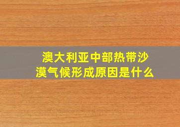 澳大利亚中部热带沙漠气候形成原因是什么