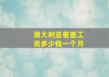 澳大利亚兽医工资多少钱一个月