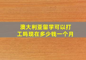 澳大利亚留学可以打工吗现在多少钱一个月