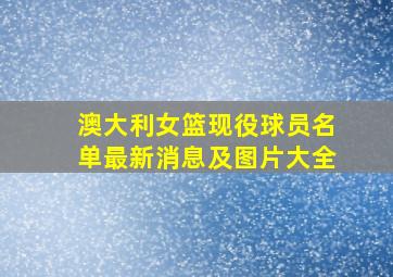 澳大利女篮现役球员名单最新消息及图片大全