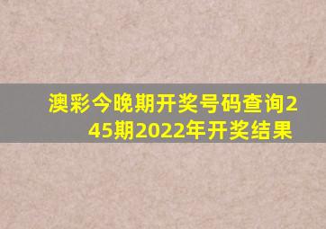 澳彩今晚期开奖号码查询245期2022年开奖结果