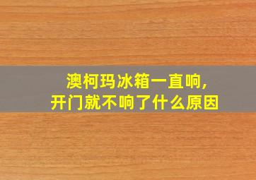 澳柯玛冰箱一直响,开门就不响了什么原因