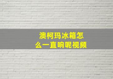 澳柯玛冰箱怎么一直响呢视频