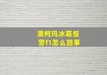 澳柯玛冰箱报警f1怎么回事