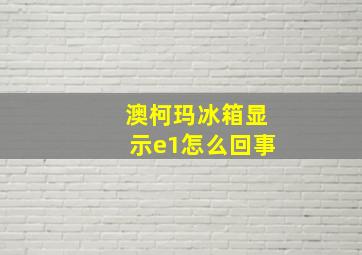 澳柯玛冰箱显示e1怎么回事