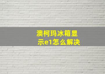 澳柯玛冰箱显示e1怎么解决