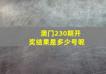 澳门230期开奖结果是多少号呢