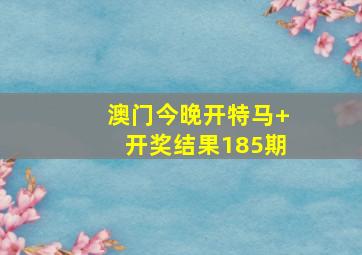 澳门今晚开特马+开奖结果185期