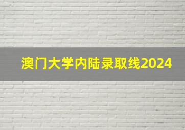 澳门大学内陆录取线2024