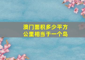 澳门面积多少平方公里相当于一个岛