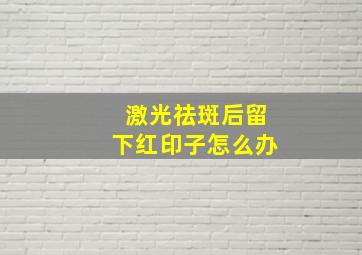 激光祛斑后留下红印子怎么办